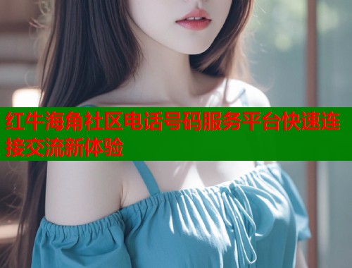 红牛海角社区电话号码服务平台快速连接交流新体验  第2张