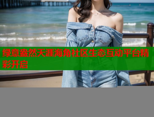 绿意盎然天涯海角社区生态互动平台精彩开启  第1张