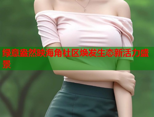 绿意盎然映海角社区焕发生态新活力盛景  第1张
