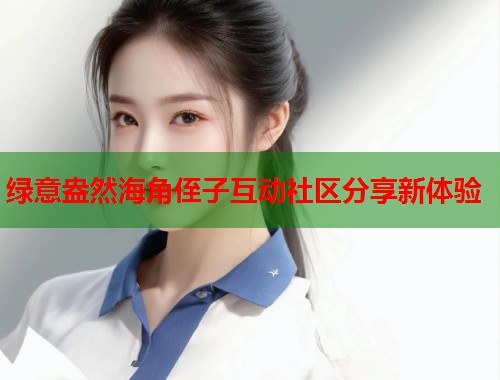 绿意盎然海角侄子互动社区分享新体验  第1张