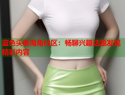 蓝色头像海角社区：畅聊兴趣话题发现精彩内容  第1张