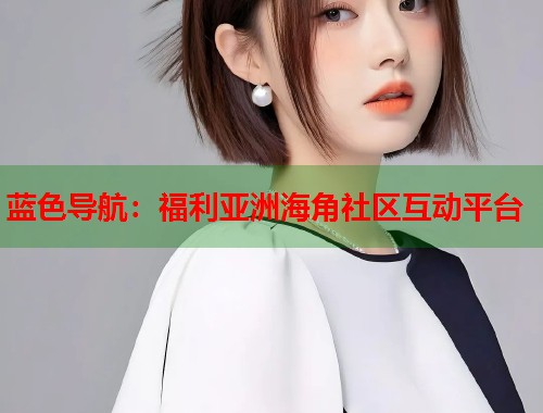 蓝色导航：福利亚洲海角社区互动平台  第1张
