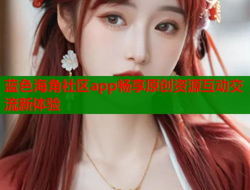 蓝色海角社区app畅享原创资源互动交流新体验  第1张
