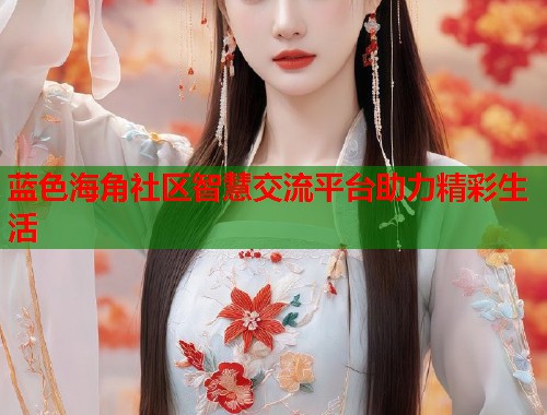 蓝色海角社区智慧交流平台助力精彩生活  第1张