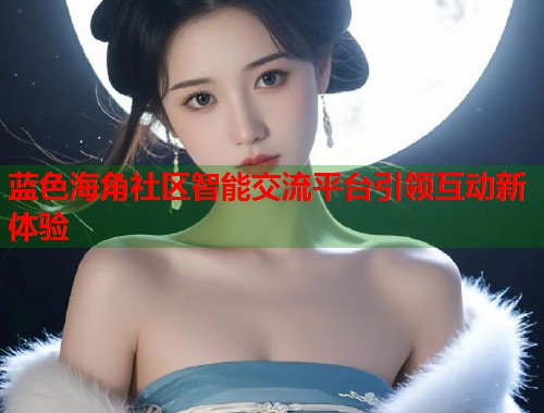 蓝色海角社区智能交流平台引领互动新体验  第1张