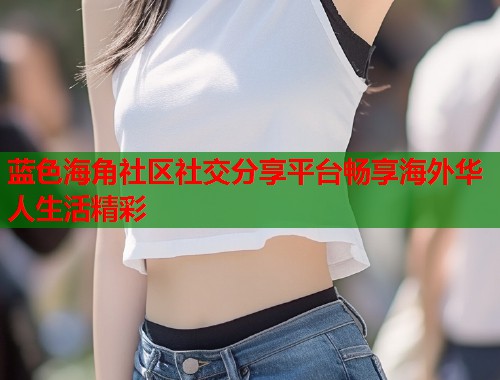 蓝色海角社区社交分享平台畅享海外华人生活精彩  第1张