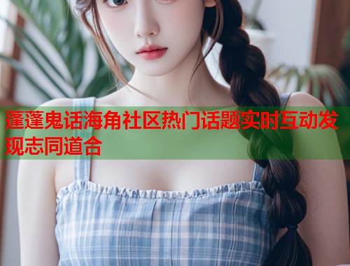 蓬蓬鬼话海角社区热门话题实时互动发现志同道合  第1张