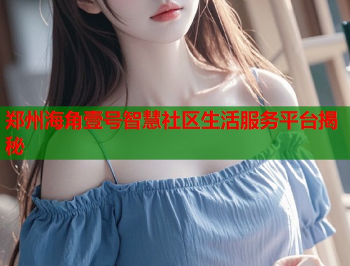 郑州海角壹号智慧社区生活服务平台揭秘  第1张