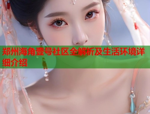 郑州海角壹号社区全解析及生活环境详细介绍  第1张