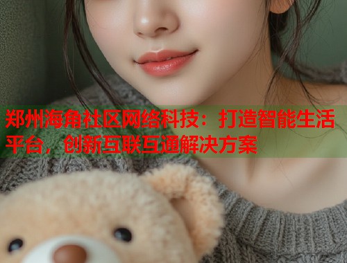 郑州海角社区网络科技：打造智能生活平台，创新互联互通解决方案  第1张