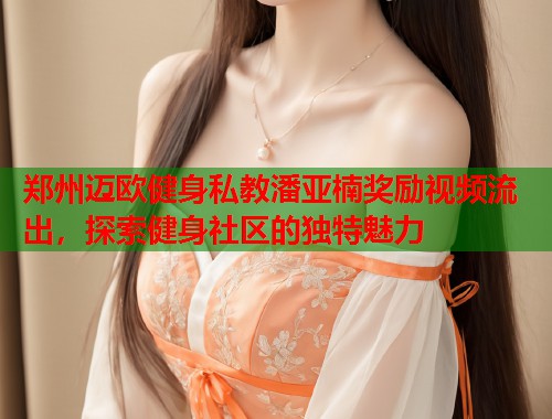 郑州迈欧健身私教潘亚楠奖励视频流出，探索健身社区的独特魅力  第1张